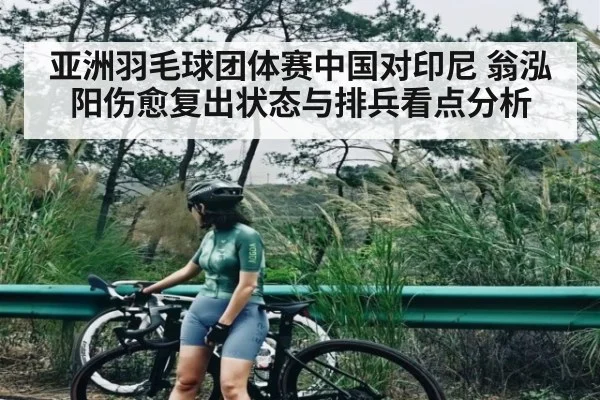 亚洲羽毛球团体赛中国对印尼 翁泓阳伤愈复出状态与排兵看点分析