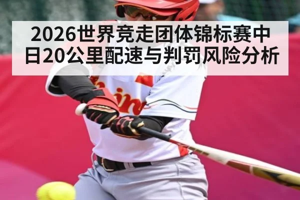 2026世界竞走团体锦标赛中日20公里配速与判罚风险分析