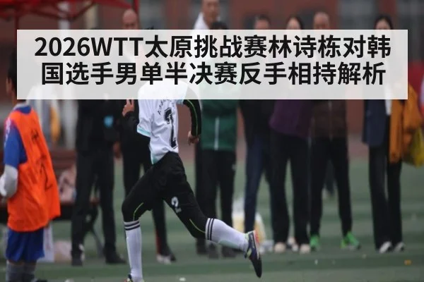 2026WTT太原挑战赛林诗栋对韩国选手男单半决赛反手相持解析